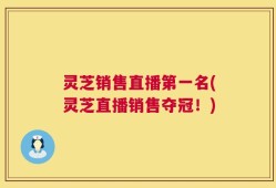 灵芝销售直播第一名(灵芝直播销售夺冠！)