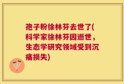 孢子粉徐林芬去世了(科学家徐林芬因逝世，生态学研究领域受到沉痛损失)
