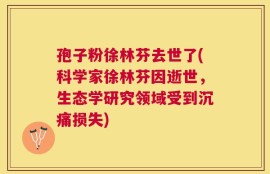 孢子粉徐林芬去世了(科学家徐林芬因逝世，生态学研究领域受到沉痛损失)