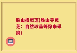 胜山找灵芝(胜山寻灵芝：自然珍品等你来采摘)