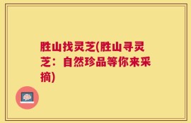 胜山找灵芝(胜山寻灵芝：自然珍品等你来采摘)