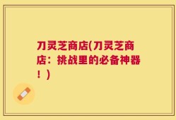 刀灵芝商店(刀灵芝商店：挑战里的必备神器！)