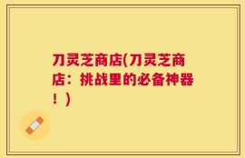 刀灵芝商店(刀灵芝商店：挑战里的必备神器！)