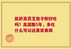 肌酐高灵芝孢子粉好吃吗？高尿酸5年，多吃什么可以远离肾衰竭