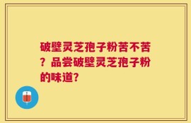 破壁灵芝孢子粉苦不苦？品尝破壁灵芝孢子粉的味道？