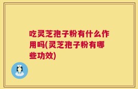 吃灵芝孢子粉有什么作用吗(灵芝孢子粉有哪些功效)
