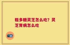 粗多糖灵芝怎么吃？灵芝胃病怎么吃