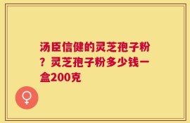 汤臣信健的灵芝孢子粉？灵芝孢子粉多少钱一盒200克