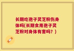 长期吃孢子灵芝粉伤身体吗(长期食用孢子灵芝粉对身体有害吗？)