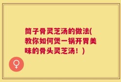 筒子骨灵芝汤的做法(教你如何煲一锅开胃美味的骨头灵芝汤！)