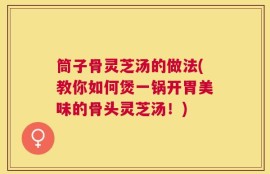 筒子骨灵芝汤的做法(教你如何煲一锅开胃美味的骨头灵芝汤！)
