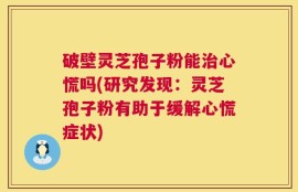 破壁灵芝孢子粉能治心慌吗(研究发现：灵芝孢子粉有助于缓解心慌症状)