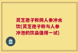 灵芝孢子粉同人参冲水饮(灵芝孢子粉与人参冲泡的饮品值得一试)