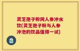 灵芝孢子粉同人参冲水饮(灵芝孢子粉与人参冲泡的饮品值得一试)