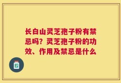 长白山灵芝孢子粉有禁忌吗？灵芝孢子粉的功效、作用及禁忌是什么