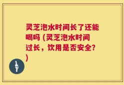 灵芝泡水时间长了还能喝吗 (灵芝泡水时间过长，饮用是否安全？)