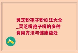 灵芝粉孢子粉吃法大全_灵芝粉孢子粉的多种食用方法与健康益处