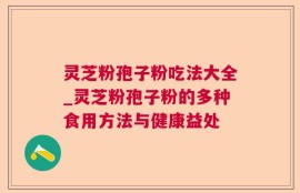 灵芝粉孢子粉吃法大全_灵芝粉孢子粉的多种食用方法与健康益处