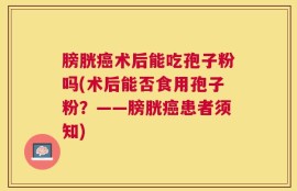 膀胱癌术后能吃孢子粉吗(术后能否食用孢子粉？——膀胱癌患者须知)