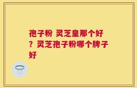 孢子粉 灵芝皇那个好？灵芝孢子粉哪个牌子好