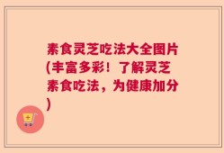 素食灵芝吃法大全图片(丰富多彩！了解灵芝素食吃法，为健康加分)