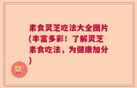 素食灵芝吃法大全图片(丰富多彩！了解灵芝素食吃法，为健康加分)