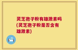 灵芝孢子粉有雄激素吗(灵芝孢子粉是否含有雄激素)