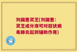 刘国惠灵芝(刘国惠：灵芝成分液可对冠状病毒肺炎起到辅助作用)
