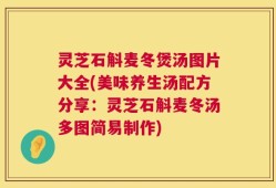 灵芝石斛麦冬煲汤图片大全(美味养生汤配方分享：灵芝石斛麦冬汤多图简易制作)