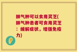 肺气肿可以食用灵芝(肺气肿患者可食用灵芝：缓解症状，增强免疫力)