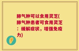 肺气肿可以食用灵芝(肺气肿患者可食用灵芝：缓解症状，增强免疫力)