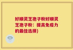 好顺灵芝孢子粉好顺灵芝孢子粉：提高免疫力的最佳选择)