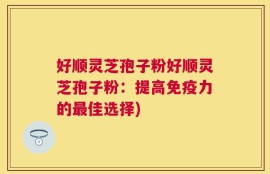 好顺灵芝孢子粉好顺灵芝孢子粉：提高免疫力的最佳选择)