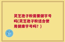灵芝孢子粉需要健字号吗(灵芝孢子粉适合使用健康字号吗？)