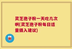 灵芝孢子粉一天吃几次啊(灵芝孢子粉每日适量摄入建议)