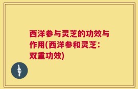西洋参与灵芝的功效与作用(西洋参和灵芝：双重功效)
