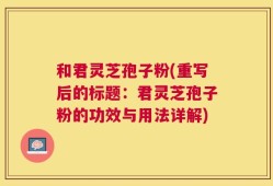 和君灵芝孢子粉(重写后的标题：君灵芝孢子粉的功效与用法详解)