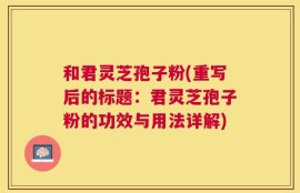 和君灵芝孢子粉(重写后的标题：君灵芝孢子粉的功效与用法详解)