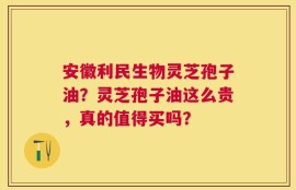 安徽利民生物灵芝孢子油？灵芝孢子油这么贵，真的值得买吗？