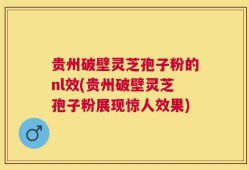 贵州破壁灵芝孢子粉的nl效(贵州破壁灵芝孢子粉展现惊人效果)
