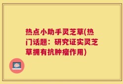 热点小助手灵芝草(热门话题：研究证实灵芝草拥有抗肿瘤作用)