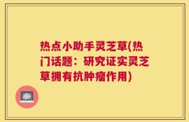 热点小助手灵芝草(热门话题：研究证实灵芝草拥有抗肿瘤作用)