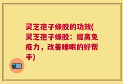 灵芝孢子蜂胶的功效(灵芝孢子蜂胶：提高免疫力，改善睡眠的好帮手)