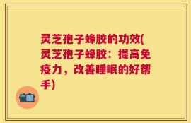 灵芝孢子蜂胶的功效(灵芝孢子蜂胶：提高免疫力，改善睡眠的好帮手)