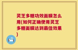 灵芝多糖功效面膜怎么用(如何正确使用灵芝多糖面膜达到最佳效果)
