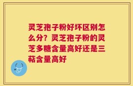 灵芝孢子粉好坏区别怎么分？灵芝孢子粉的灵芝多糖含量高好还是三萜含量高好
