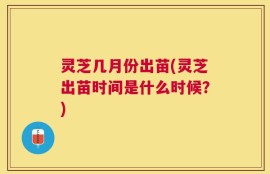 灵芝几月份出苗(灵芝出苗时间是什么时候？)
