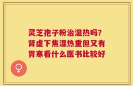 灵芝孢子粉治湿热吗？肾虚下焦湿热重但又有胃寒看什么医书比较好