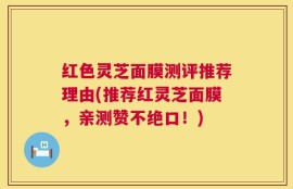 红色灵芝面膜测评推荐理由(推荐红灵芝面膜，亲测赞不绝口！)