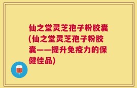 仙之堂灵芝孢子粉胶囊(仙之堂灵芝孢子粉胶囊——提升免疫力的保健佳品)